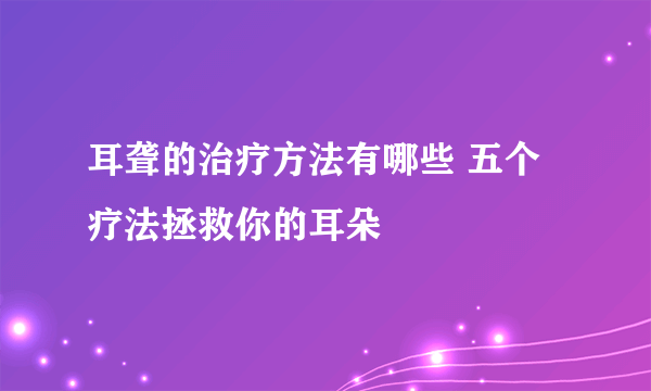 耳聋的治疗方法有哪些 五个疗法拯救你的耳朵