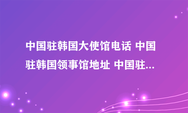 中国驻韩国大使馆电话 中国驻韩国领事馆地址 中国驻韩国领事馆有几个？