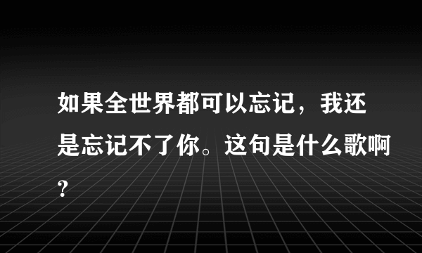 如果全世界都可以忘记，我还是忘记不了你。这句是什么歌啊？