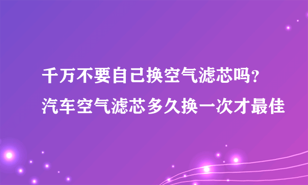 千万不要自己换空气滤芯吗？汽车空气滤芯多久换一次才最佳