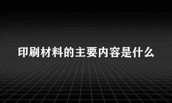 印刷材料的主要内容是什么