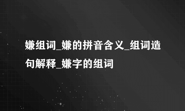 嫌组词_嫌的拼音含义_组词造句解释_嫌字的组词