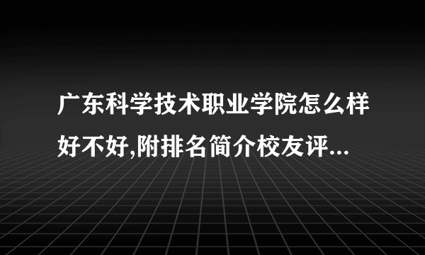 广东科学技术职业学院怎么样好不好,附排名简介校友评价(10条)