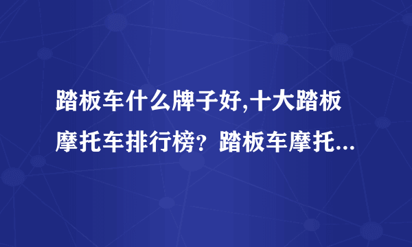 踏板车什么牌子好,十大踏板摩托车排行榜？踏板车摩托车品牌排行