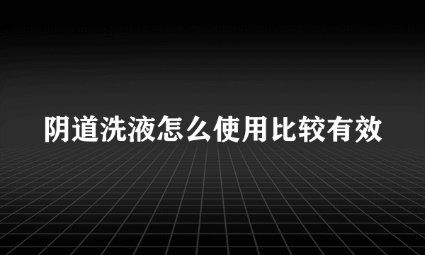 阴道洗液怎么使用比较有效