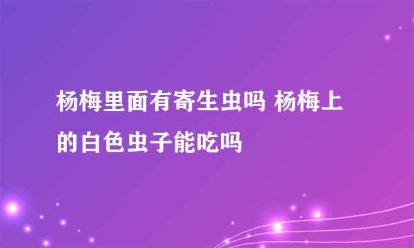 杨梅里面有寄生虫吗 杨梅上的白色虫子能吃吗