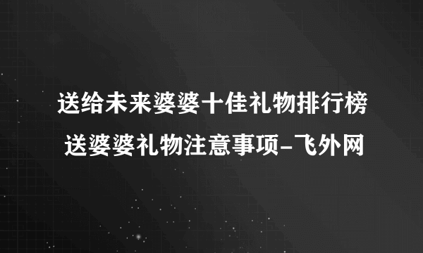 送给未来婆婆十佳礼物排行榜 送婆婆礼物注意事项-飞外网