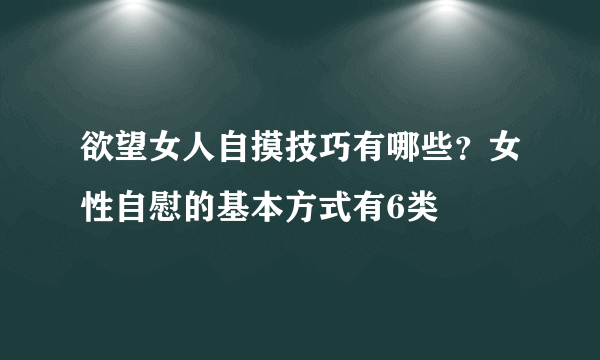 欲望女人自摸技巧有哪些？女性自慰的基本方式有6类