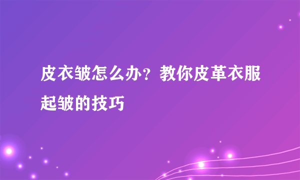 皮衣皱怎么办？教你皮革衣服起皱的技巧