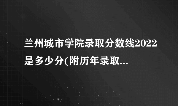 兰州城市学院录取分数线2022是多少分(附历年录取分数线)