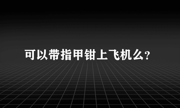 可以带指甲钳上飞机么？