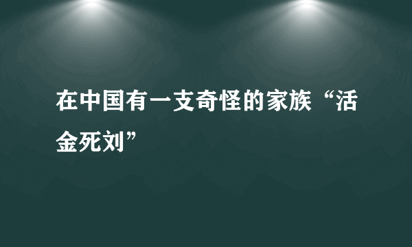 在中国有一支奇怪的家族“活金死刘”