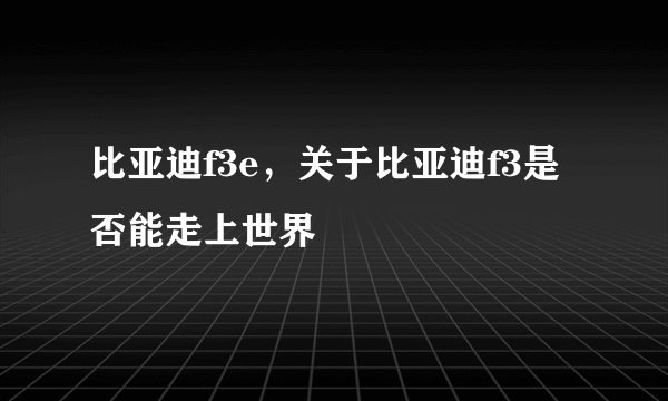 比亚迪f3e，关于比亚迪f3是否能走上世界