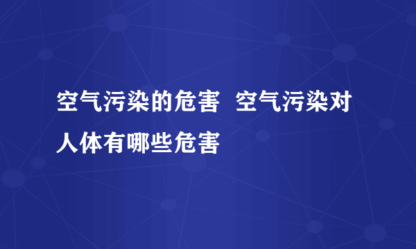 空气污染的危害  空气污染对人体有哪些危害