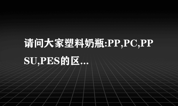 请问大家塑料奶瓶:PP,PC,PPSU,PES的区别是什么?