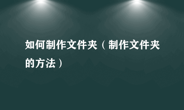 如何制作文件夹（制作文件夹的方法）