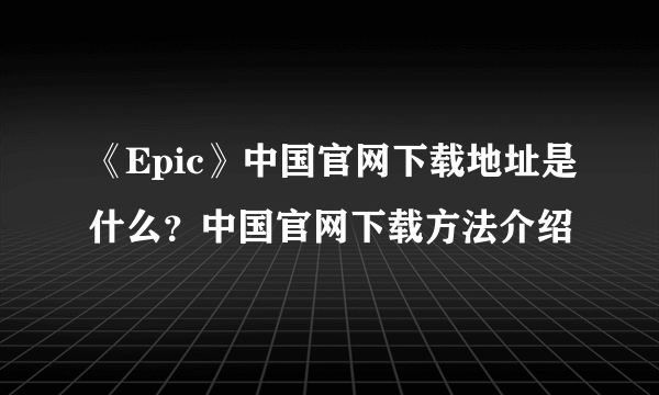 《Epic》中国官网下载地址是什么？中国官网下载方法介绍