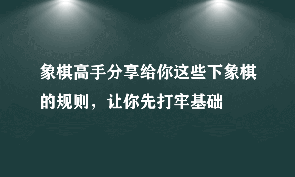 象棋高手分享给你这些下象棋的规则，让你先打牢基础