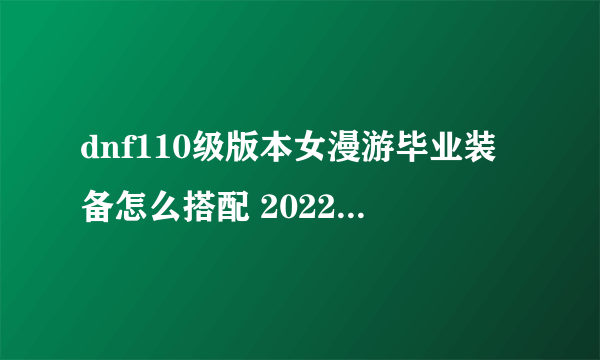 dnf110级版本女漫游毕业装备怎么搭配 2022女漫游毕业装备搭配指南