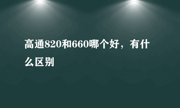 高通820和660哪个好，有什么区别