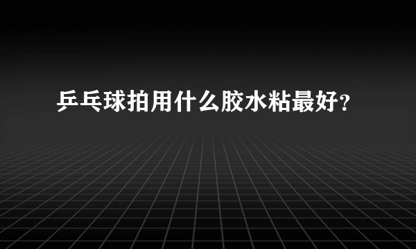 乒乓球拍用什么胶水粘最好？