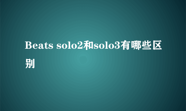 Beats solo2和solo3有哪些区别