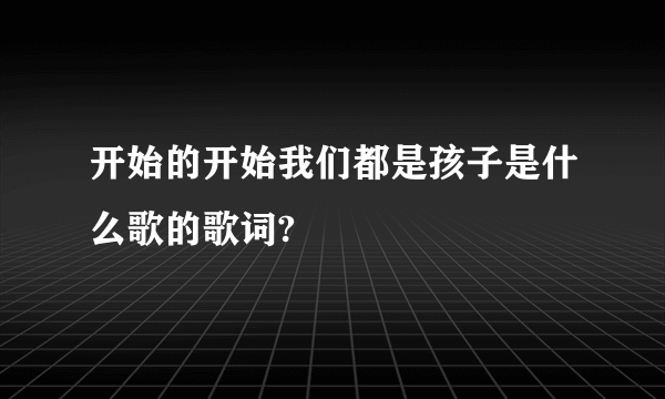 开始的开始我们都是孩子是什么歌的歌词?