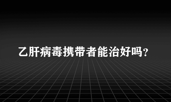 乙肝病毒携带者能治好吗？