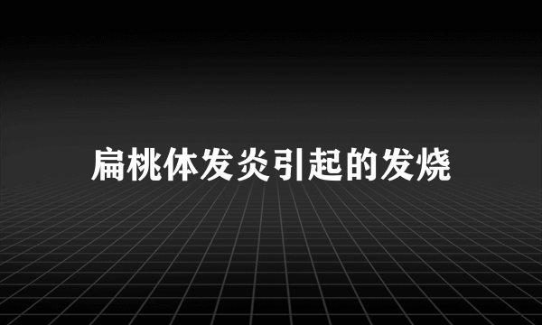 扁桃体发炎引起的发烧