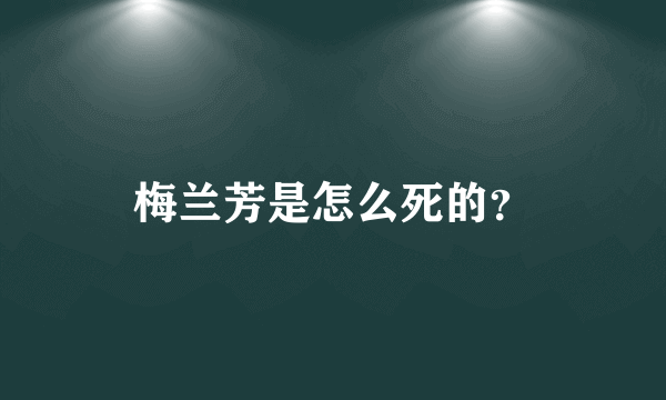 梅兰芳是怎么死的？