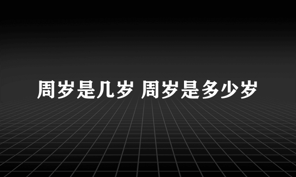 周岁是几岁 周岁是多少岁