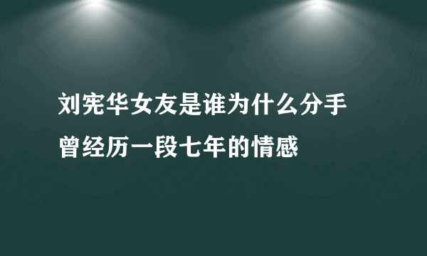 刘宪华女友是谁为什么分手 曾经历一段七年的情感