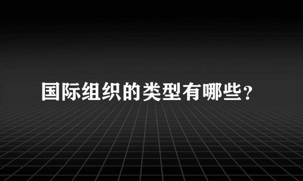 国际组织的类型有哪些？