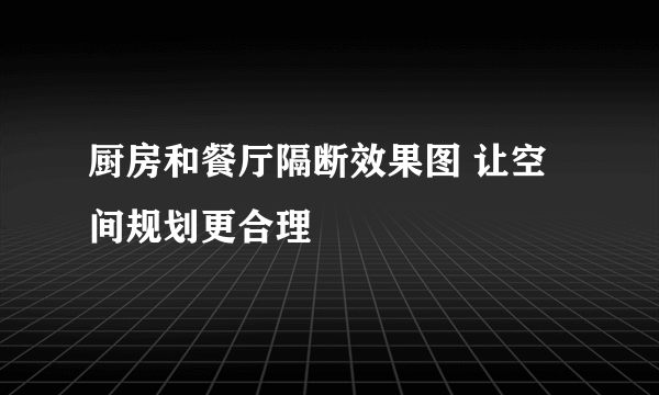 厨房和餐厅隔断效果图 让空间规划更合理