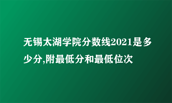 无锡太湖学院分数线2021是多少分,附最低分和最低位次