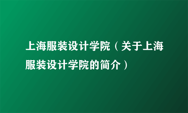 上海服装设计学院（关于上海服装设计学院的简介）