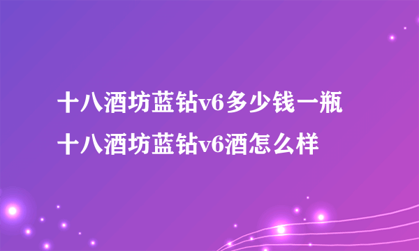 十八酒坊蓝钻v6多少钱一瓶 十八酒坊蓝钻v6酒怎么样