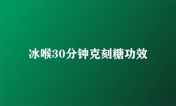 冰喉30分钟克刻糖功效