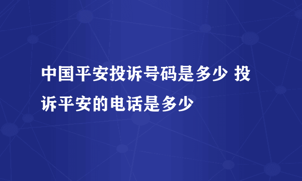 中国平安投诉号码是多少 投诉平安的电话是多少