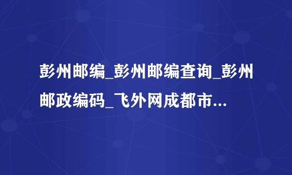 彭州邮编_彭州邮编查询_彭州邮政编码_飞外网成都市彭州市邮编大全