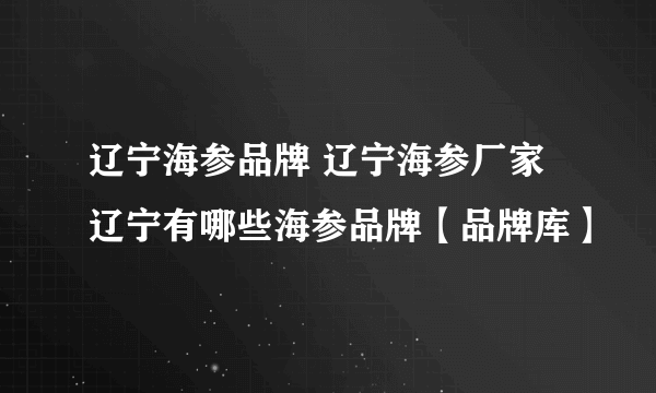 辽宁海参品牌 辽宁海参厂家 辽宁有哪些海参品牌【品牌库】