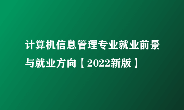 计算机信息管理专业就业前景与就业方向【2022新版】