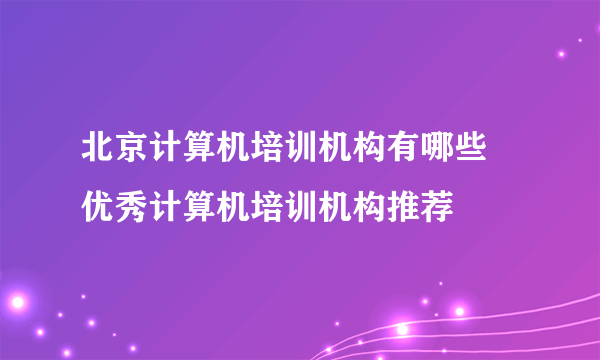 北京计算机培训机构有哪些 优秀计算机培训机构推荐