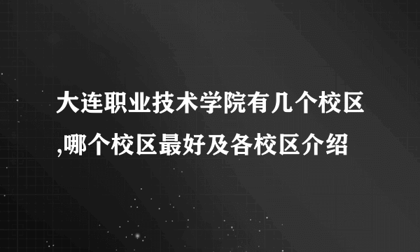 大连职业技术学院有几个校区,哪个校区最好及各校区介绍 