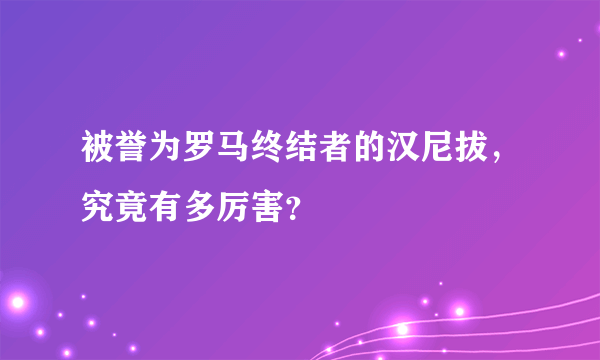 被誉为罗马终结者的汉尼拔，究竟有多厉害？