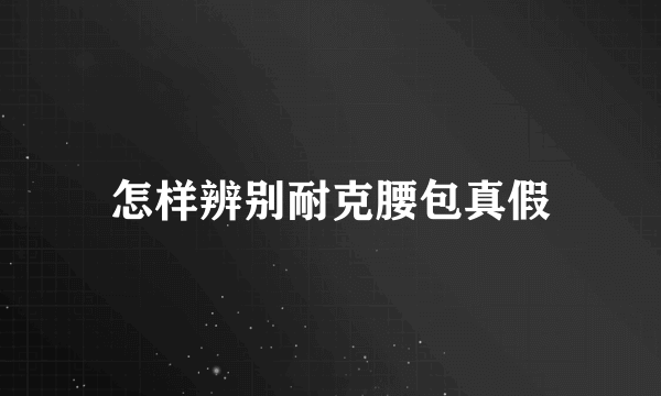 怎样辨别耐克腰包真假