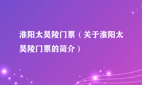 淮阳太昊陵门票（关于淮阳太昊陵门票的简介）