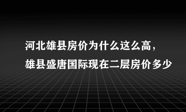 河北雄县房价为什么这么高，雄县盛唐国际现在二层房价多少