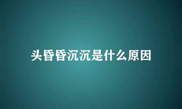 头昏昏沉沉是什么原因