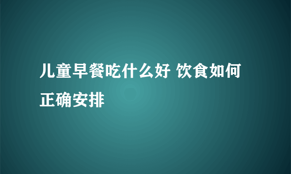 儿童早餐吃什么好 饮食如何正确安排